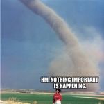 uh..Lady?...tornado? | HM. NOTHING IMPORTANT IS HAPPENING. | image tagged in uhladytornado | made w/ Imgflip meme maker