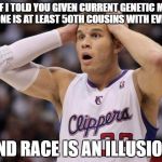 Blake Griffin confused | WHAT IF I TOLD YOU GIVEN CURRENT GENETIC MODELS. EVERYONE IS AT LEAST 50TH COUSINS WITH EVERYONE. AND RACE IS AN ILLUSION | image tagged in blake griffin confused | made w/ Imgflip meme maker