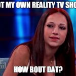 Cash me outside | GOT MY OWN REALITY TV SHOW; HOW BOUT DAT? | image tagged in cash me outside | made w/ Imgflip meme maker