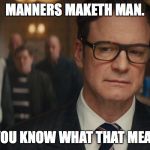 Do you know what that means? | MANNERS MAKETH MAN. DO YOU KNOW WHAT THAT MEANS? | image tagged in kingsman,memes,funny,funny memes | made w/ Imgflip meme maker