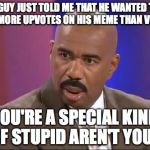 Wow... | A GUY JUST TOLD ME THAT HE WANTED TO GET MORE UPVOTES ON HIS MEME THAN VIEWS; YOU'RE A SPECIAL KIND OF STUPID AREN'T YOU? | image tagged in how stupid are you,funny,memes,funny memes,special kind of stupid | made w/ Imgflip meme maker