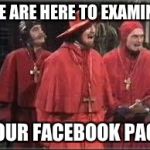 Spanish Inquisition | WE ARE HERE TO EXAMINE; YOUR FACEBOOK PAGE | image tagged in spanish inquisition | made w/ Imgflip meme maker