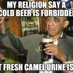 Obama thumbs-up | MY RELIGION SAY A COLD BEER IS FORBIDDEN; BUT FRESH CAMEL URINE IS OK | image tagged in obama thumbs-up | made w/ Imgflip meme maker