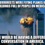 world trade center | IF TERRORISTS WERE FLYING PLANES INTO BUILDINGS FULL OF PEOPLE ON MEDICAID; WE WOULD BE HAVING A DIFFERENT CONVERSATION IN AMERICA. | image tagged in world trade center | made w/ Imgflip meme maker