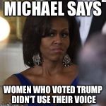 Michelle Obama side eye | MICHAEL SAYS; WOMEN WHO VOTED TRUMP DIDN'T USE THEIR VOICE | image tagged in michelle obama side eye | made w/ Imgflip meme maker