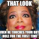Oprah on crack | THAT LOOK; WHEN HE TOUCHES YOUR BUTT HOLE FOR THE FIRST TIME | image tagged in oprah on crack | made w/ Imgflip meme maker