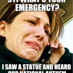 Crying on Phone | 911 WHAT'S YOUR EMERGENCY? I SAW A STATUE AND HEARD OUR NATIONAL ANTHEM | image tagged in crying on phone | made w/ Imgflip meme maker