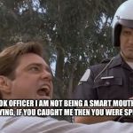 liar liar pulled over | LOOK OFFICER I AM NOT BEING A SMART MOUTH. I AM JUST SAYING, IF YOU CAUGHT ME THEN YOU WERE SPEEDING TOO. | image tagged in liar liar pulled over | made w/ Imgflip meme maker