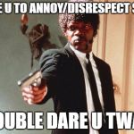 I DOUBLE DARE YOU | I DARE U TO ANNOY/DISRESPECT SEEYA; I DOUBLE DARE U TWATS | image tagged in i double dare you | made w/ Imgflip meme maker