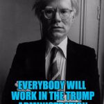 It does seem that way... :) | IN THE FUTURE; EVERYBODY WILL WORK IN THE TRUMP ADMINISTRATION FOR 15 MINUTES... | image tagged in andy warhol,memes,trump,politics | made w/ Imgflip meme maker