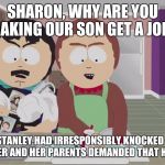 Sharon makes her son get a job for knocking his girlfriend up | SHARON, WHY ARE YOU MAKING OUR SON GET A JOB? BECAUSE STANLEY HAD IRRESPONSIBLY KNOCKED UP WENDY TESTABURGER AND HER PARENTS DEMANDED THAT HE GETS A JOB | image tagged in south park,wendy testaburger,south park craig,south park ski instructor,they took our jobs stance south park | made w/ Imgflip meme maker