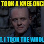 With some fava beans and a nice chianti... :) | I TOOK A KNEE ONCE; IN FACT, I TOOK THE WHOLE LEG... | image tagged in hannibal lecter silence of the lambs,memes,nfl,taking a knee,politics,donald trump | made w/ Imgflip meme maker