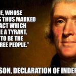 Thomas Jefferson | “A PRINCE, WHOSE CHARACTER IS THUS MARKED BY EVERY ACT WHICH MAY DEFINE A TYRANT, IS UNFIT TO BE THE RULER OF A FREE PEOPLE.”; THOMAS JEFFERSON, DECLARATION OF INDEPENDENCE 1776 | image tagged in thomas jefferson | made w/ Imgflip meme maker