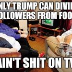 Fat People Watching TV | ONLY TRUMP CAN DIVIDE HIS FOLLOWERS FROM FOOTBALL; AIN'T SHIT ON TV | image tagged in fat people watching tv | made w/ Imgflip meme maker
