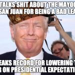 Scumbag Trump | TALKS SHIT ABOUT THE MAYOR OF SAN JUAN FOR BEING A BAD LEADER; BREAKS RECORD FOR LOWERING THE BAR ON PRESIDENTIAL EXPECTATIONS | image tagged in scumbag trump,scumbag | made w/ Imgflip meme maker