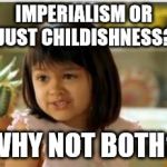 Why not both | IMPERIALISM OR JUST CHILDISHNESS? WHY NOT BOTH? | image tagged in why not both | made w/ Imgflip meme maker
