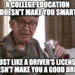 real talk | A COLLEGE EDUCATION DOESN'T MAKE YOU SMART; JUST LIKE A DRIVER'S LICENSE DOESN'T MAKE YOU A GOOD DRIVER | image tagged in grumpier old men bigger pic,real talk,college,college liberal | made w/ Imgflip meme maker