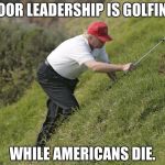 trump golfing | POOR LEADERSHIP IS GOLFING; WHILE AMERICANS DIE. | image tagged in trump golfing | made w/ Imgflip meme maker