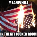 Flag Burning Upside Down | MEANWHILE; IN THE NFL LOCKER ROOM | image tagged in flag burning upside down | made w/ Imgflip meme maker