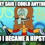 Random squidward  | THEY SAID I COULD ANYTHING; SO I BECAME A HIPSTER | image tagged in random squidward | made w/ Imgflip meme maker