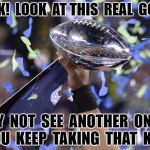 Fantasy Football Winner | LOOK!  LOOK  AT THIS  REAL  GOOD. MAY  NOT  SEE  ANOTHER  ONE IF 


YOU  KEEP  TAKING  THAT  KNEE. | image tagged in fantasy football winner | made w/ Imgflip meme maker