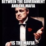 mafia don corleone | THE ONLY DIFFERENCE BETWEEN THE GOVERNMENT AND THE MAFIA; IS THE MAFIA TURNS A PROFIT | image tagged in mafia don corleone | made w/ Imgflip meme maker