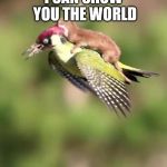 Weasel Riding A Woodpecker | I CAN SHOW YOU THE WORLD | image tagged in weasel riding a woodpecker | made w/ Imgflip meme maker