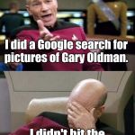 Picard WTF and Facepalm combined | I did a Google search for pictures of Gary Oldman. I didn't hit the "R" on the keyboard. | image tagged in picard wtf and facepalm combined | made w/ Imgflip meme maker