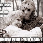 Jason | JASON, THESE PROTESTS ARE GITTING OUT OF CONTROL; YOU KNOW WHAT YOU HAVE TO DO | image tagged in jason | made w/ Imgflip meme maker