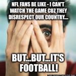 Peeking  | NFL FANS BE LIKE - I CAN'T WATCH THE GAME CUZ THEY DISRESPECT OUR COUNTRY.... BUT...BUT...IT'S FOOTBALL! | image tagged in peeking | made w/ Imgflip meme maker
