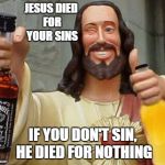 DrinkinJesus | JESUS DIED FOR YOUR SINS; IF YOU DON'T SIN, HE DIED FOR NOTHING | image tagged in drinkinjesus | made w/ Imgflip meme maker