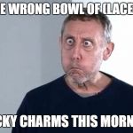 Michael Rosen | I HAD THE WRONG BOWL OF (LACED WEED); LUCKY CHARMS THIS MORNING | image tagged in michael rosen | made w/ Imgflip meme maker