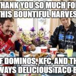 Ricky Bobby KFC Taco Bell Dominos | THANK YOU SO MUCH FOR THIS BOUNTIFUL HARVEST; OF DOMINOS, KFC, AND THE ALWAYS DELICIOUS TACO BELL | image tagged in ricky bobby kfc taco bell dominos | made w/ Imgflip meme maker