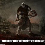 i stand here | I STAND HERE ALONE NOT FRIGHTENED BY MY FATE | image tagged in warrior | made w/ Imgflip meme maker