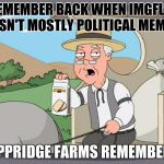Those were good days... | REMEMBER BACK WHEN IMGFLIP WASN'T MOSTLY POLITICAL MEMES? PEPPRIDGE FARMS REMEMBERS. | image tagged in peppridge farms remembers,imgflip,political | made w/ Imgflip meme maker