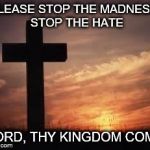 Cross | PLEASE STOP THE MADNESS
 STOP THE HATE; LORD, THY KINGDOM COME | image tagged in cross | made w/ Imgflip meme maker