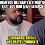 Congratulations, you played yourself | WHEN YOU RECREATE A SITUATION THAT YOU HAD A WHILE BACK; CONGRATULATIONS YOU PLAYED YOURSELF | image tagged in congratulations you played yourself | made w/ Imgflip meme maker