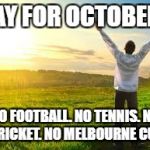 Happy | YAY FOR OCTOBER! NO FOOTBALL.
NO TENNIS.
NO CRICKET.
NO MELBOURNE CUP. | image tagged in happy | made w/ Imgflip meme maker