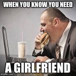 Fat guy | WHEN YOU KNOW YOU NEED; A GIRLFRIEND | image tagged in fat guy | made w/ Imgflip meme maker