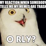 o rly | MY REACTION WHEN SOMEBODY TELLS ME MY MEMES ARE TRASH | image tagged in o rly | made w/ Imgflip meme maker