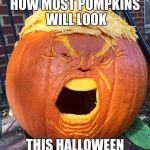 Donald Trump pumpkin | HOW MOST PUMPKINS WILL LOOK; THIS HALLOWEEN | image tagged in donald trump pumpkin | made w/ Imgflip meme maker