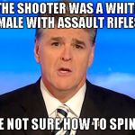 Sean Hannity Fox News | THE SHOOTER WAS A WHITE MALE WITH ASSAULT RIFLES; WE'RE NOT SURE HOW TO SPIN THIS | image tagged in sean hannity fox news | made w/ Imgflip meme maker