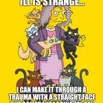 Crazy Cat Lady | BEING MENTALLY ILL IS STRANGE... I CAN MAKE IT THROUGH A TRAUMA WITH A STRAIGHT FACE BUT SOMEDAYS LOSING MY PEN CAN CAUSE A COMPLETE MELTDOWN. | image tagged in crazy cat lady | made w/ Imgflip meme maker