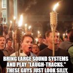 Racists | HERE'S AN IDEA.  DON'T WASTE TIME WITH COUNTER-DEMONSTRATIONS. BRING LARGE SOUND SYSTEMS AND PLAY "LAUGH-TRACKS."   THESE GUYS JUST LOOK SILLY, PLAYING "GROWN-UP FASCISTS." | image tagged in racists | made w/ Imgflip meme maker