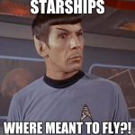 Starships Star Trek | STARSHIPS; WHERE MEANT TO FLY?! | image tagged in starships,spock,star trek | made w/ Imgflip meme maker