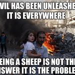 Aleppo | IT IS EVERYWHERE; EVIL HAS BEEN UNLEASHED; BEING A SHEEP IS NOT THE ANSWER IT IS THE PROBLEM | image tagged in aleppo | made w/ Imgflip meme maker