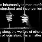Prison | Man's inhumanity to man reinforces a misunderstood and inconvenient truth... Caring about the welfare of others isn't a matter of legislation; it is a matter of love. sotto voice | image tagged in prison | made w/ Imgflip meme maker