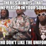 Migos Beef | THERE'S ALWAYS  THAT ONE PERSON IN YOUR SQUAD; WHO DON'T LIKE THE UNIFORM | image tagged in migos beef,scumbag | made w/ Imgflip meme maker