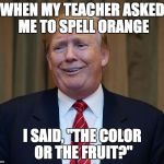 Trump funny face | WHEN MY TEACHER ASKED ME TO SPELL ORANGE; I SAID, "THE COLOR OR THE FRUIT?" | image tagged in trump funny face | made w/ Imgflip meme maker