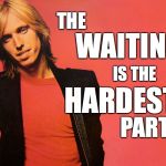 Tom Petty | WAITING; THE; IS THE; HARDEST; PART | image tagged in tom petty | made w/ Imgflip meme maker